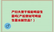 产妇大便干燥能喝益生菌吗(产后便秘可喝益生菌水解饮品？)