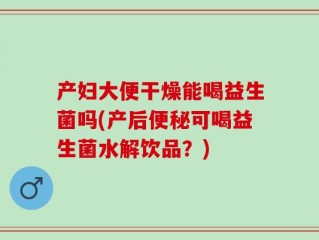 产妇大便干燥能喝益生菌吗(产后便秘可喝益生菌水解饮品？)