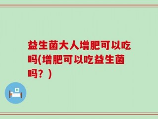益生菌大人增肥可以吃吗(增肥可以吃益生菌吗？)