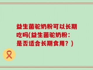 益生菌驼奶粉可以长期吃吗(益生菌驼奶粉：是否适合长期食用？)