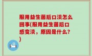 服用益生菌后口淡怎么回事(服用益生菌后口感变淡，原因是什么？)
