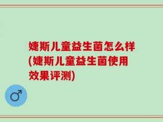 婕斯儿童益生菌怎么样(婕斯儿童益生菌使用效果评测)