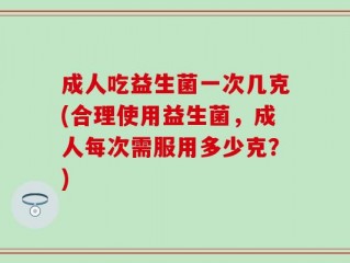 成人吃益生菌一次几克(合理使用益生菌，成人每次需服用多少克？)
