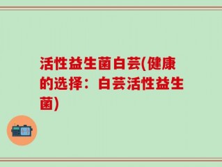 活性益生菌白芸(健康的选择：白芸活性益生菌)
