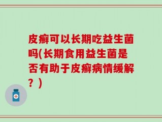 皮癣可以长期吃益生菌吗(长期食用益生菌是否有助于皮癣病情缓解？)
