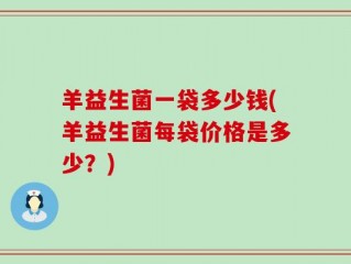 羊益生菌一袋多少钱(羊益生菌每袋价格是多少？)