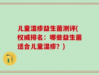 儿童湿疹益生菌测评(权威排名：哪些益生菌适合儿童湿疹？)