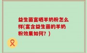 益生菌富晒羊奶粉怎么样(富含益生菌的羊奶粉效果如何？)