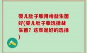 婴儿肚子胀用啥益生菌好(婴儿肚子胀选择益生菌？这些是好的选择)