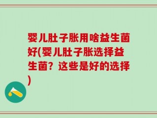 婴儿肚子胀用啥益生菌好(婴儿肚子胀选择益生菌？这些是好的选择)