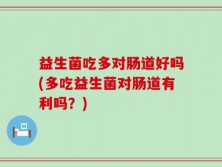 益生菌吃多对肠道好吗(多吃益生菌对肠道有利吗？)