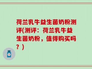 荷兰乳牛益生菌奶粉测评(测评：荷兰乳牛益生菌奶粉，值得购买吗？)