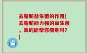 去脂肪益生菌的作用(去脂肪能力强的益生菌，真的能帮你瘦身吗？)