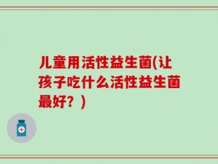儿童用活性益生菌(让孩子吃什么活性益生菌最好？)