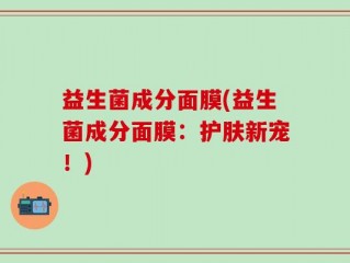 益生菌成分面膜(益生菌成分面膜：护肤新宠！)