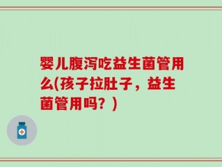 婴儿腹泻吃益生菌管用么(孩子拉肚子，益生菌管用吗？)