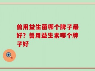 兽用益生菌哪个牌子最好？兽用益生素哪个牌子好