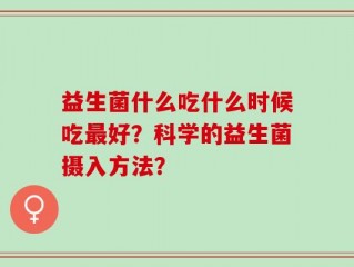 益生菌什么吃什么时候吃最好？科学的益生菌摄入方法？