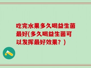 吃完水果多久喝益生菌最好(多久喝益生菌可以发挥最好效果？)