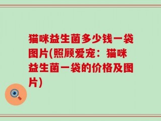 猫咪益生菌多少钱一袋图片(照顾爱宠：猫咪益生菌一袋的价格及图片)