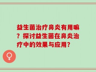 益生菌治疗鼻炎有用嘛？探讨益生菌在鼻炎治疗中的效果与应用？