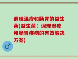 调理湿疹和肠胃的益生菌(益生菌：调理湿疹和肠胃疾病的有效解决方案)