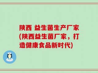 陕西 益生菌生产厂家(陕西益生菌厂家，打造健康食品新时代)
