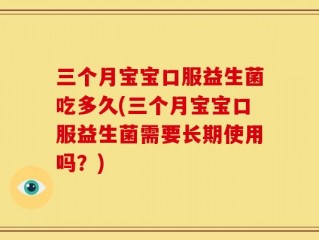 三个月宝宝口服益生菌吃多久(三个月宝宝口服益生菌需要长期使用吗？)