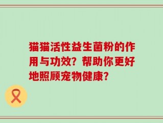 猫猫活性益生菌粉的作用与功效？帮助你更好地照顾宠物健康？