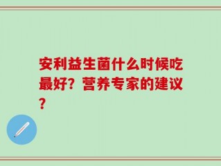 安利益生菌什么时候吃最好？营养专家的建议？