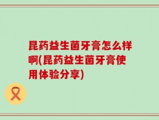 昆药益生菌牙膏怎么样啊(昆药益生菌牙膏使用体验分享)