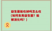 益生菌能吃掉吗怎么吃(如何食用益生菌？能被消化吗？)