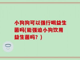 小狗狗可以强行喝益生菌吗(能强迫小狗饮用益生菌吗？)