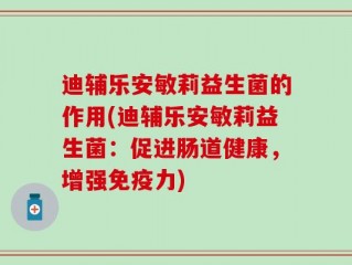 迪辅乐安敏莉益生菌的作用(迪辅乐安敏莉益生菌：促进肠道健康，增强免疫力)