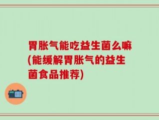 胃胀气能吃益生菌么嘛(能缓解胃胀气的益生菌食品推荐)