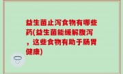 益生菌止泻食物有哪些药(益生菌能缓解腹泻，这些食物有助于肠胃健康)