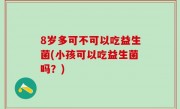 8岁多可不可以吃益生菌(小孩可以吃益生菌吗？)