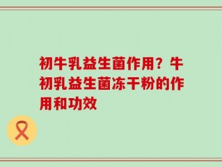 初牛乳益生菌作用？牛初乳益生菌冻干粉的作用和功效