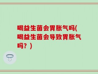 喝益生菌会胃胀气吗(喝益生菌会导致胃胀气吗？)