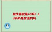 益生菌就是ad吗？ad钙奶是常温的吗