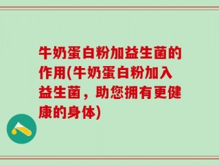 牛奶蛋白粉加益生菌的作用(牛奶蛋白粉加入益生菌，助您拥有更健康的身体)
