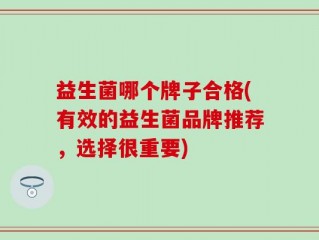 益生菌哪个牌子合格(有效的益生菌品牌推荐，选择很重要)