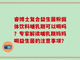 睿博士复合益生菌粉固体饮料哺乳期可以喝吗？专家解读哺乳期妈妈喝益生菌的注意事项？