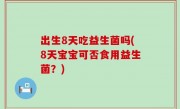 出生8天吃益生菌吗(8天宝宝可否食用益生菌？)