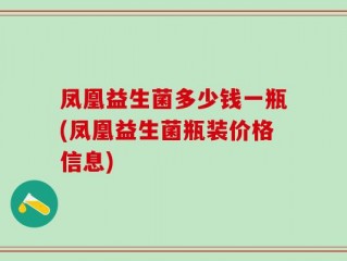 凤凰益生菌多少钱一瓶(凤凰益生菌瓶装价格信息)