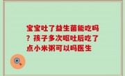 宝宝吐了益生菌能吃吗？孩子多次呕吐后吃了点小米粥可以吗医生