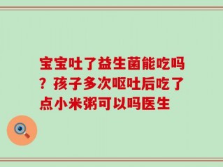 宝宝吐了益生菌能吃吗？孩子多次呕吐后吃了点小米粥可以吗医生