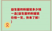 益生菌奶粉罐装多少钱一盒(益生菌奶粉罐装价格一览，快来了解！)