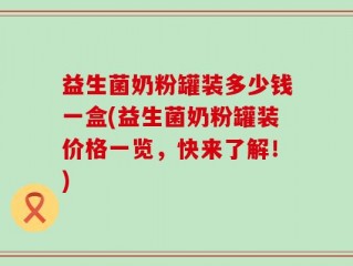 益生菌奶粉罐装多少钱一盒(益生菌奶粉罐装价格一览，快来了解！)