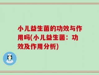 小儿益生菌的功效与作用吗(小儿益生菌：功效及作用分析)